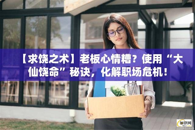 【求饶之术】老板心情糟？使用“大仙饶命”秘诀，化解职场危机！